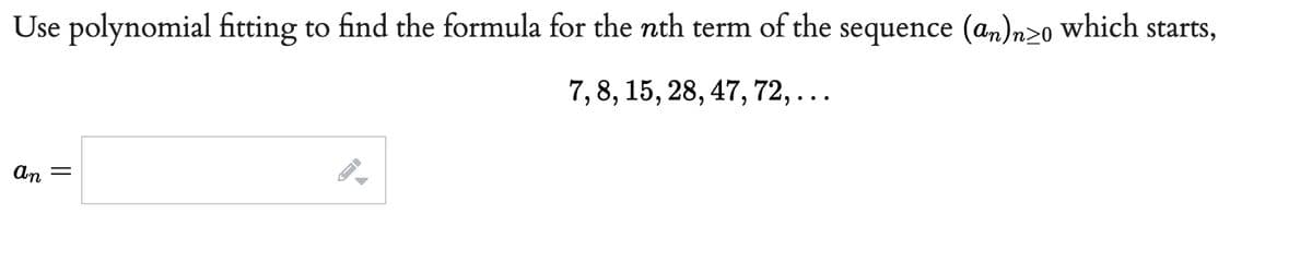 Use polynomial fitting to find the formula for the nth term of the sequence (an)n≥o which starts,
7, 8, 15, 28, 47, 72,...
an
=