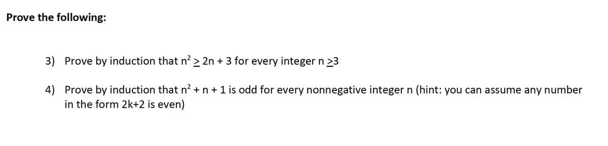 Prove the following:
3)
Prove by induction that n² ≥ 2n + 3 for every integer n >3
4)
Prove by induction that n² + n + 1 is odd for every nonnegative integer n (hint: you can assume any number
in the form 2k+2 is even)