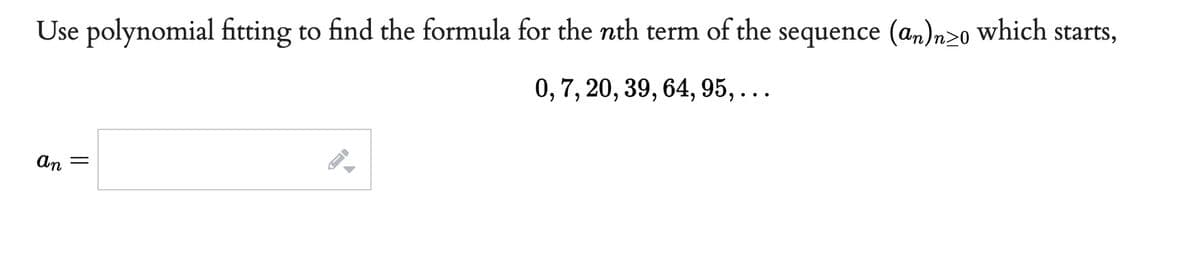 Use polynomial fitting to find the formula for the nth term of the sequence (an)n≥o which starts,
0, 7, 20, 39, 64, 95, . . .
an
=