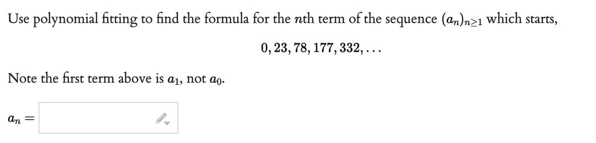 Use polynomial fitting to find the formula for the nth term of the sequence (an)n>1 which starts,
0, 23, 78, 177, 332,...
Note the first term above is aï, not að.
an =