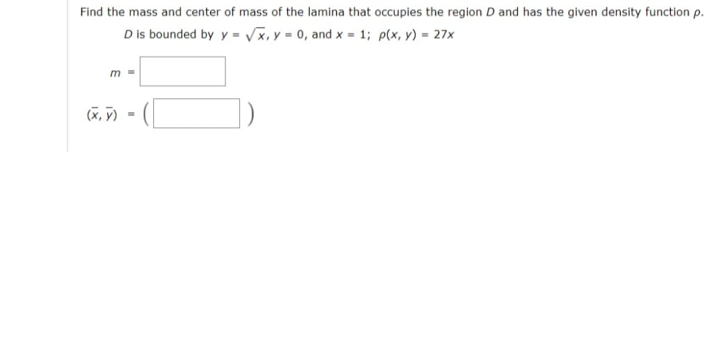 Find the mass and center of mass of the lamina that occupies the region D and has the given density function p.
D is bounded by y = Vx, y = 0, and x = 1; p(x, y) = 27x
m =
(X, ỹ)
