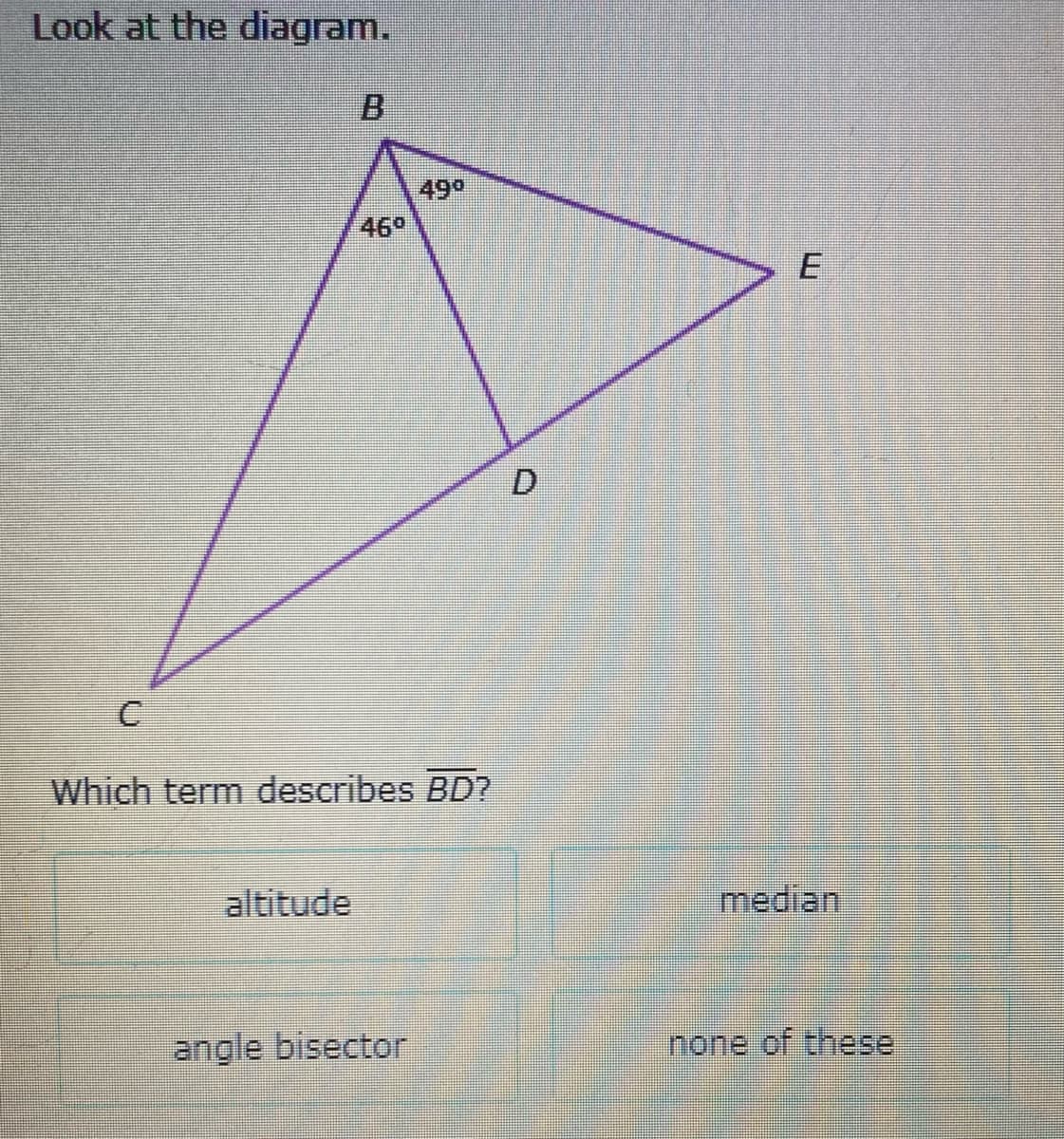 Look at the diagram.
B.
490
46°
Which term describes BD?
altitude
median
angle bisector
none of these
