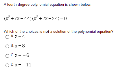 A fourth degree polynomial equation is shown below.
(x² +7x- 44)(x² +2x-24)=0
Which of the choices is not a solution of the polynomial equation?
O A.x=4
O B.x=8
OC.x= -6
O D.x= -11

