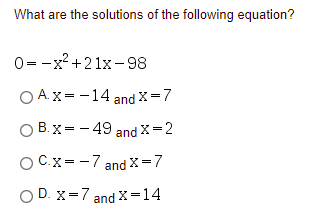 What are the solutions of the following equation?
0= -x? +21x-98
O A.X= -14 and X=7
B. x= - 49 and X=2
OCx= -7 and X=7
O D. x=7 and x=14
