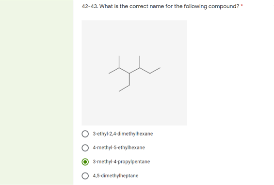 42-43. What is the correct name for the following compound? *
3-ethyl-2,4-dimethylhexane
4-methyl-5-ethylhexane
3-methyl-4-propylpentane
4,5-dimethylheptane
