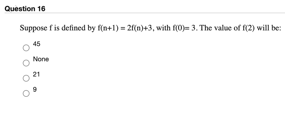 Question 16
Suppose f is defined by f(n+1) = 2f(n)+3, with f(0)= 3. The value of f(2) will be:
45
None
21
