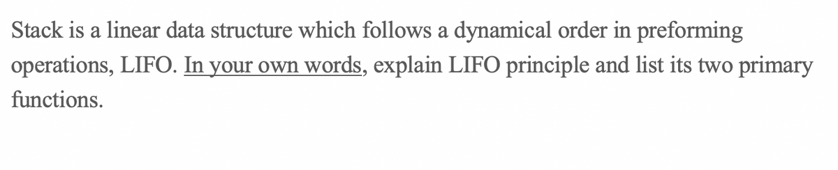 Stack is a linear data structure which follows a dynamical order in preforming
operations, LIFO. In your own words, explain LIFO principle and list its two primary
functions.
