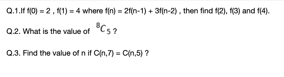 Q.1.lf f(0) = 2, f(1) = 4 where f(n) = 2f(n-1) + 3f(n-2) , then find f(2), f(3) and f(4).
®C5?
Q.2. What is the value of
Q.3. Find the value of n if C(n,7) = C(n,5) ?
