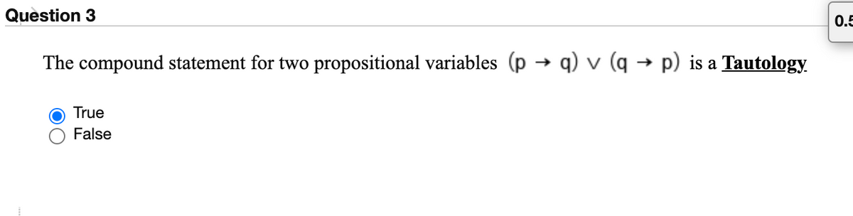 Question 3
0.5
The compound statement for two propositional variables (p → q) v (q → p) is a Tautology
True
False
