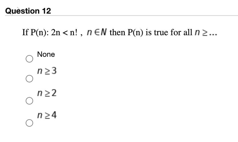Question 12
If P(n): 2n < n! , n EN then P(n) is true for all n 2...
None
n23
n22
n24
