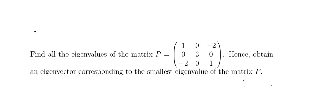1
-2
Find all the eigenvalues of the matrix P
3
Hence, obtain
-2
an eigenvector corresponding to the smallest eigenvalue of the matrix P.
