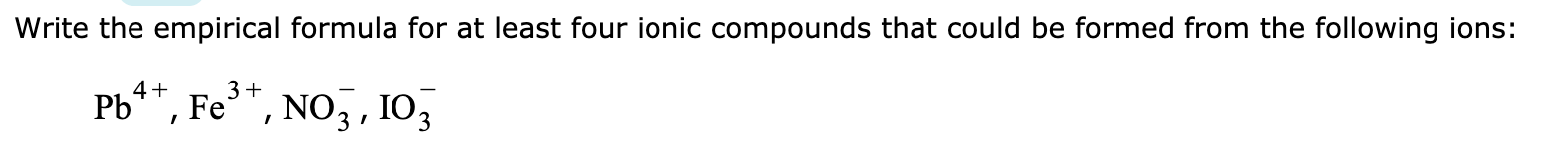 Write the empirical formula for at least four ionic compounds that could be formed from the following ions:
b4, Fe, Noj, 103
/
