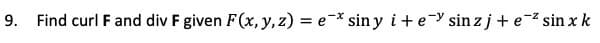 9. Find curl F and div F given F(x, y, z) = ex siny i+ e- sinzj+e-² sin x k