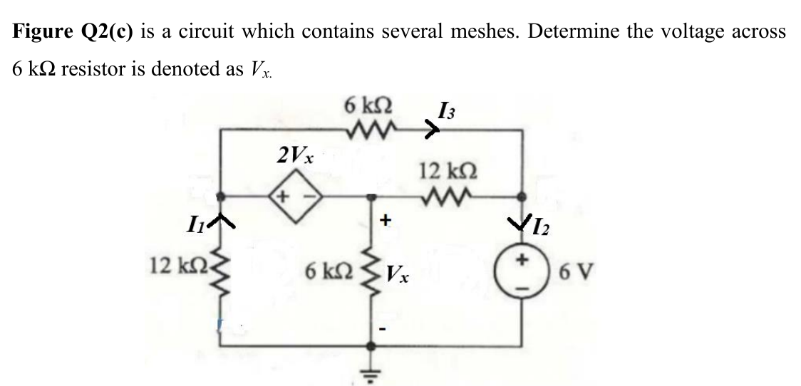 Figure Q2(c) is a circuit which contains several meshes. Determine the voltage across
6 kQ resistor is denoted as Vx.
6 kN
I3
2Vx
12 k2
12 kN<
6 k
Vx
6 V
