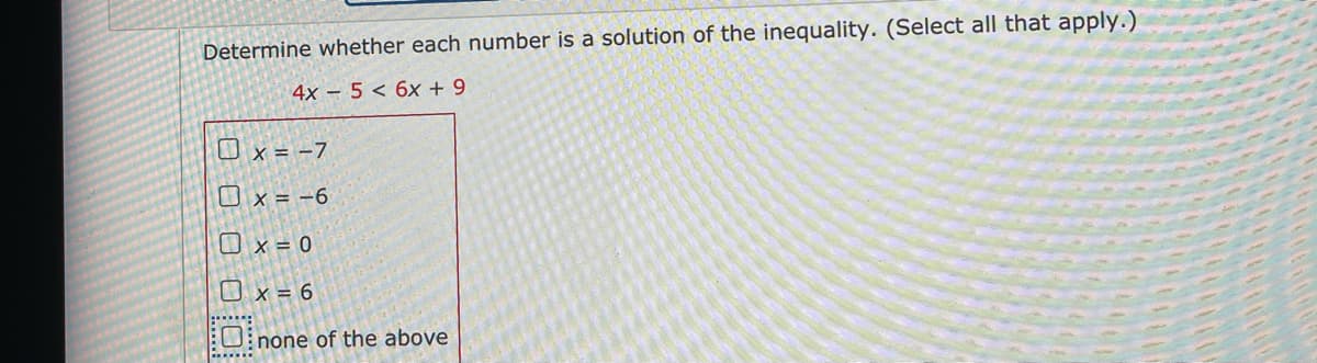Determine whether each number is a solution of the inequality. (Select all that apply.)
4x – 5 < 6x + 9
O x = -7
O x = -6
Ox = 0
O x = 6
U none of the above
