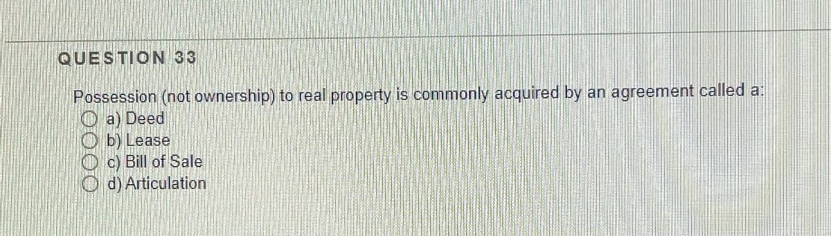 QUESTION 33
Possession (not ownership) to real property is commonly acquired by an agreement called a:
O a) Deed
O b) Lease
O c) Bill of Sale
O d) Articulation
