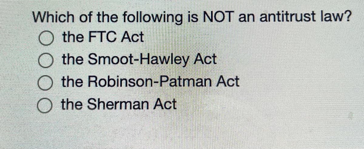 Which of the following is NOT an antitrust law?
O the FTC Act
the Smoot-Hawley Act
the Robinson-Patman Act
the Sherman Act
