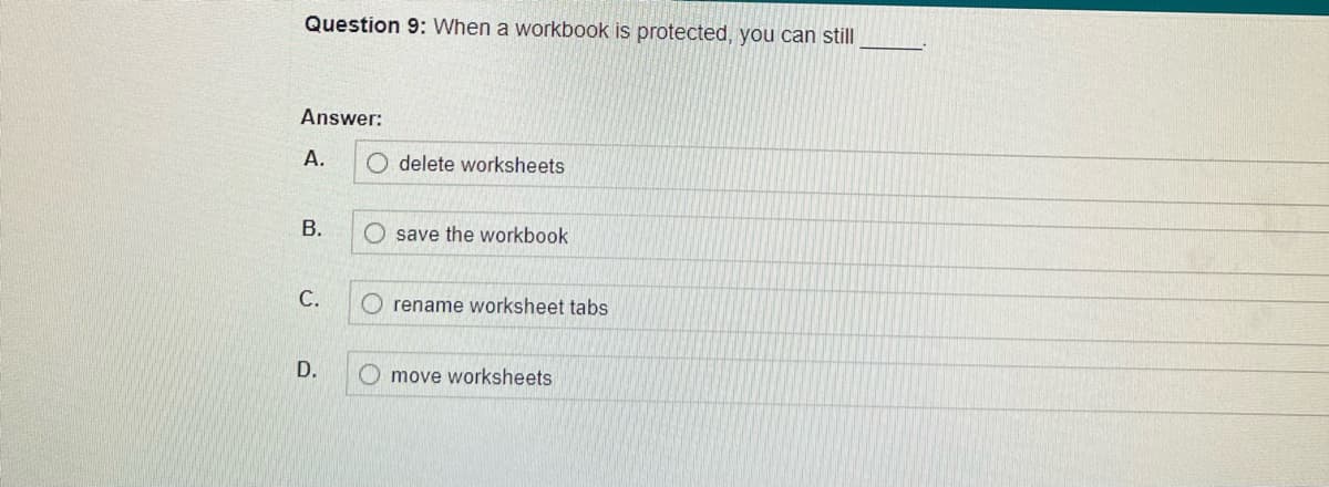 Question 9: When a workbook is protected, you can still
Answer:
A.
B.
C.
D.
O delete worksheets
Osave the workbook
O rename worksheet tabs
move worksheets