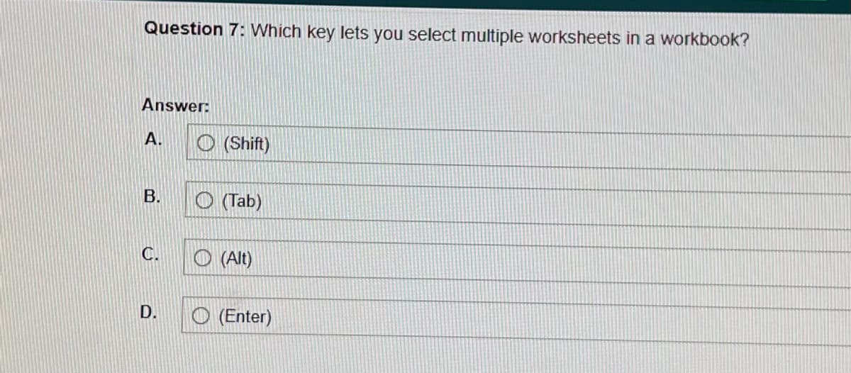 Question 7: Which key lets you select multiple worksheets in a workbook?
Answer:
A.
B.
C.
D.
(Shift)
(Tab)
(Alt)
(Enter)