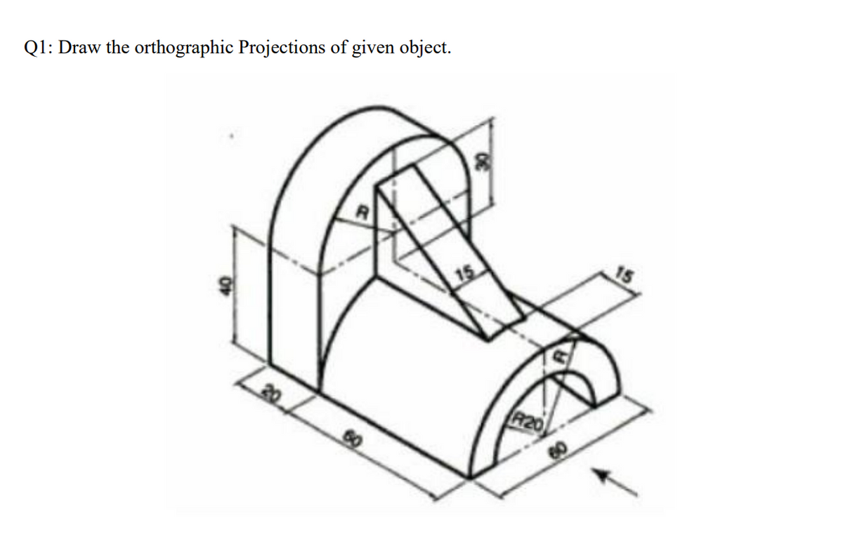 Q1: Draw the orthographic Projections of given object.
15
