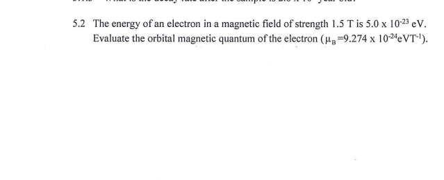5.2 The energy of an electron in a magnetic field of strength 1.5 T is 5.0 x 10-23 eV.
Evaluate the orbital magnetic quantum of the electron (H=9.274 x 10-24eVT').
