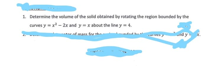 1. Determine the volume of the solid obtained by rotating the region bounded by the
curves y = x2 – 2x and y = x about the line y = 4.
ntor of mass for the
nded hu
und y = x.
curves
