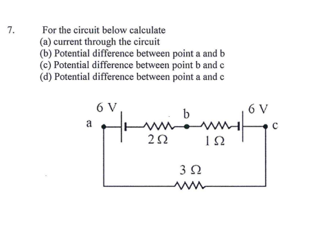 7.
For the circuit below calculate
(a) current through the circuit
(b) Potential difference between point a and b
(c) Potential difference between point b and c
(d) Potential difference between point a and c
6 V
6 V
b
a
2Ω
3Ω
