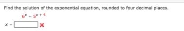 Find the solution of the exponential equation, rounded to four decimal places.
6* - 5* +4
X =
