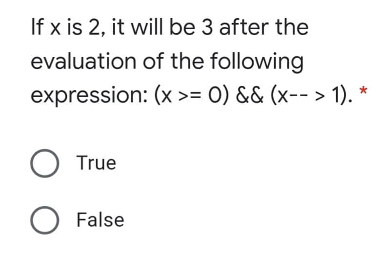 If x is 2, it will be 3 after the
evaluation of the following
expression: (x >= 0) && (x-- > 1).
O True
O False
