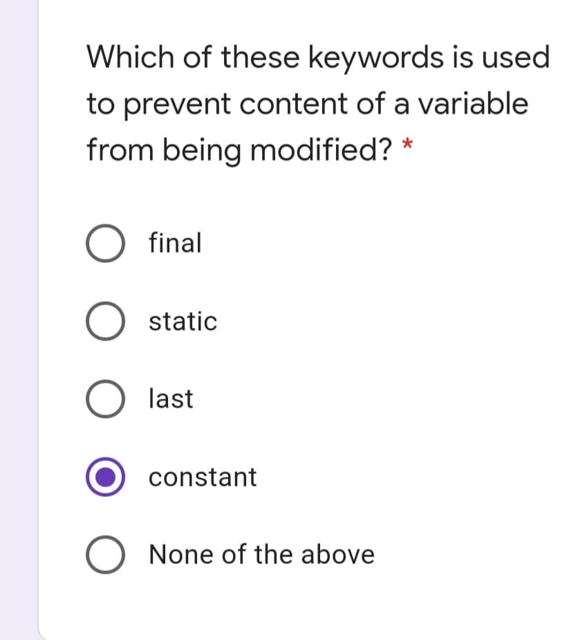Which of these keywords is used
to prevent content of a variable
from being modified? *
O final
O static
O last
constant
O None of the above
