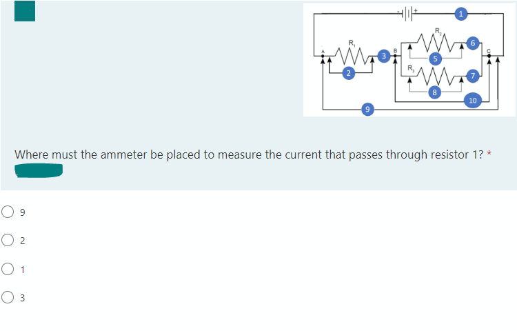 www
8
09
O 2
01
O 3
10
Where must the ammeter be placed to measure the current that passes through resistor 1? *