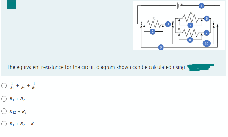 The equivalent resistance for the circuit diagram shown can be calculated using
O +
+
R₁ R₂ R3
R₁ + R23
R12 + R3
9
R₁ + R₂ + R3
8
10