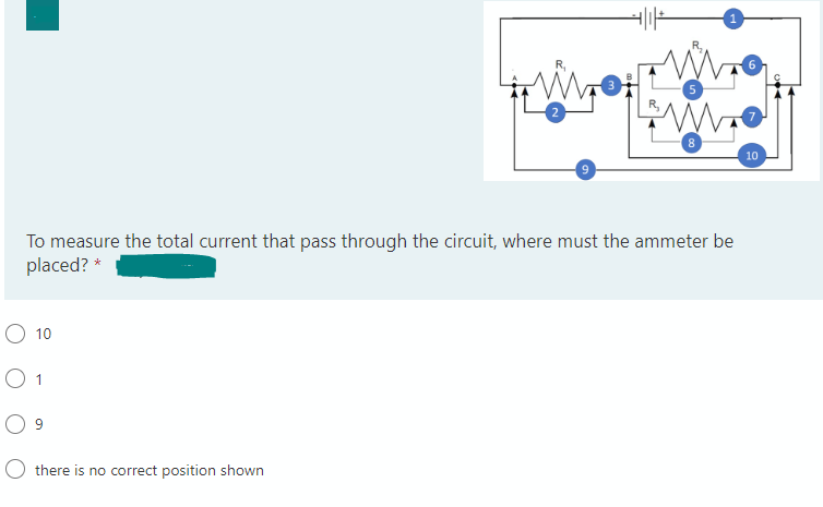 To measure the total current that pass through the circuit, where must the ammeter be
placed? *
O 10
O 1
8
there is no correct position shown
10