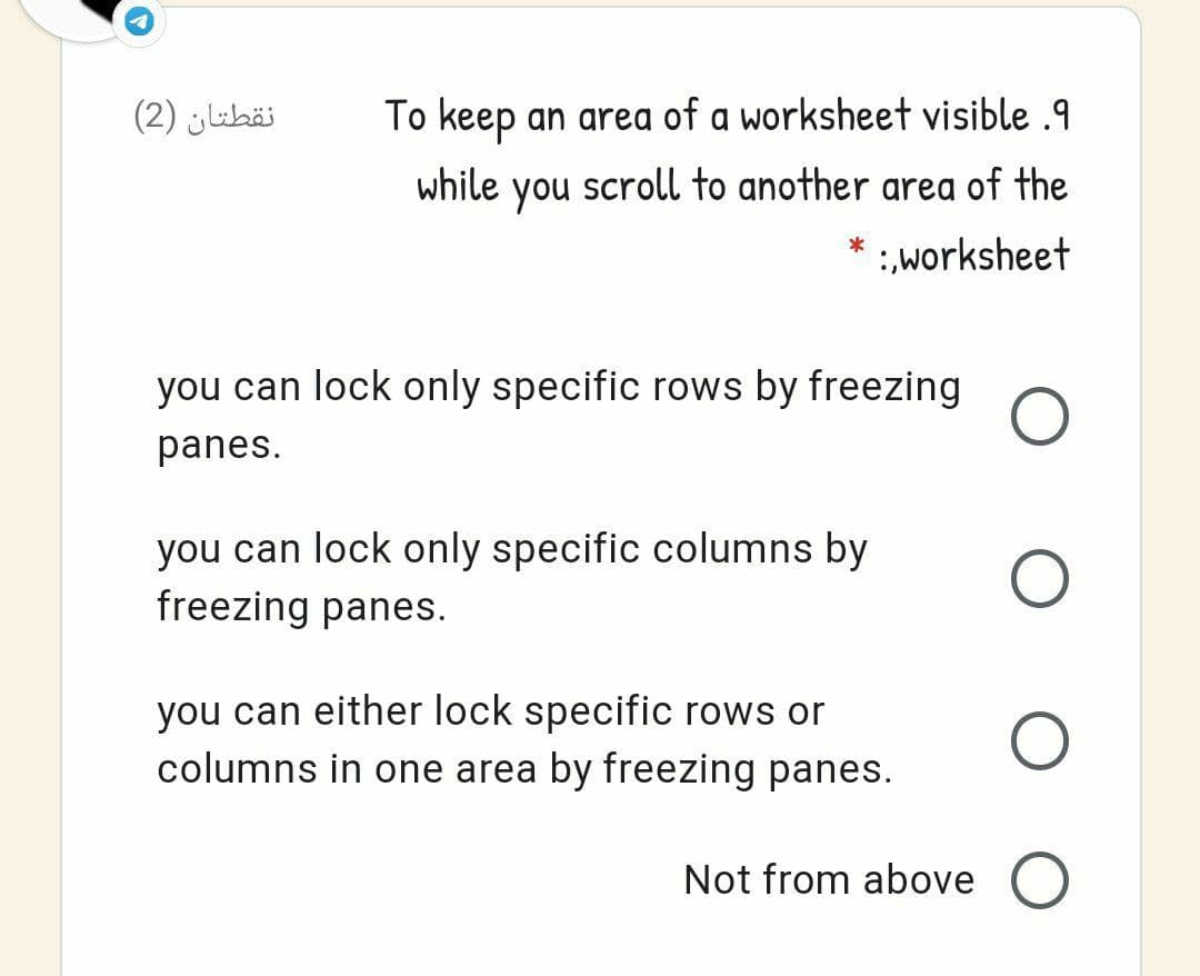 نقطتان )2(
To keep an area of a worksheet visible .9
while
you
scroll to another area of the
* :worksheet
you can lock only specific rows by freezing
panes.
you can lock only specific columns by
freezing panes.
you can either lock specific rows or
columns in one area by freezing panes.
Not from above O

