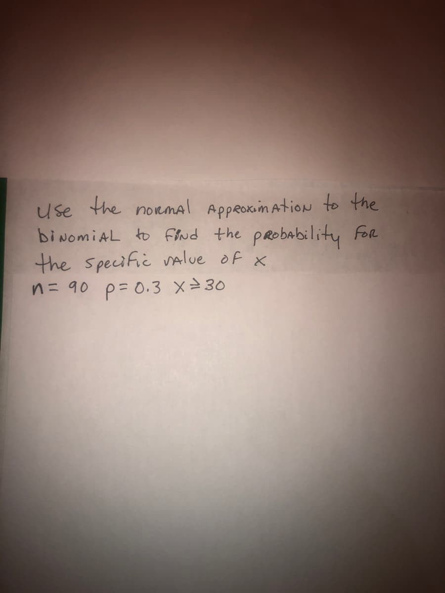 use the noemal Appeoxim ation to the
biNomiAL to flnd the pRobability For
the specific alue of x
n= 90 p= 0.3 x30
