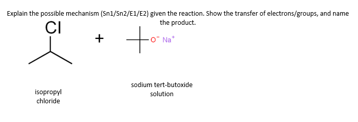 Explain the possible mechanism (Sn1/Sn2/E1/E2) given the reaction. Show the transfer of electrons/groups, and name
the product.
CI
isopropyl
chloride
+
O Na*
sodium tert-butoxide
solution