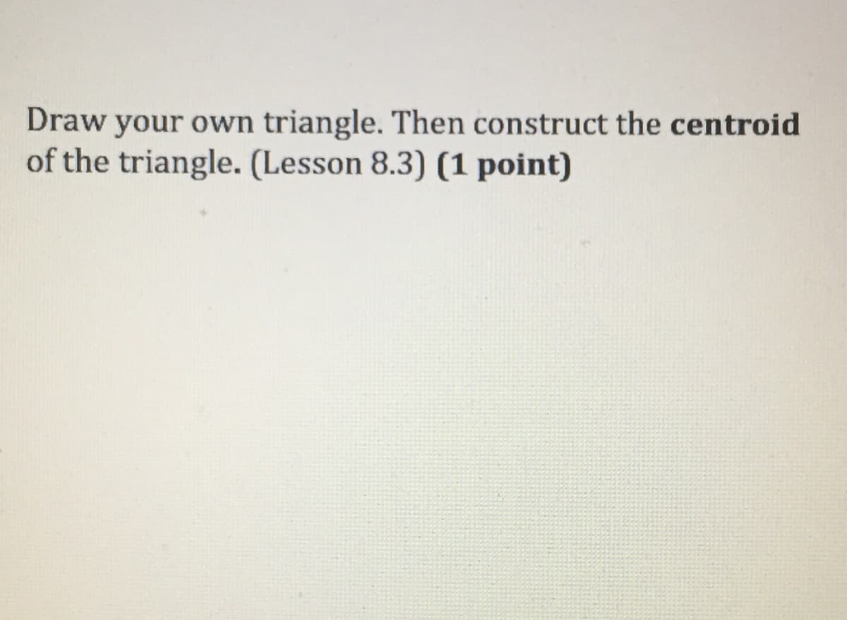 Draw your own triangle. Then construct the centroid
of the triangle. (Lesson 8.3) (1 point)
