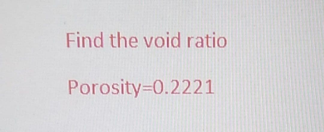 Find the void ratio
Porosity=0.2221