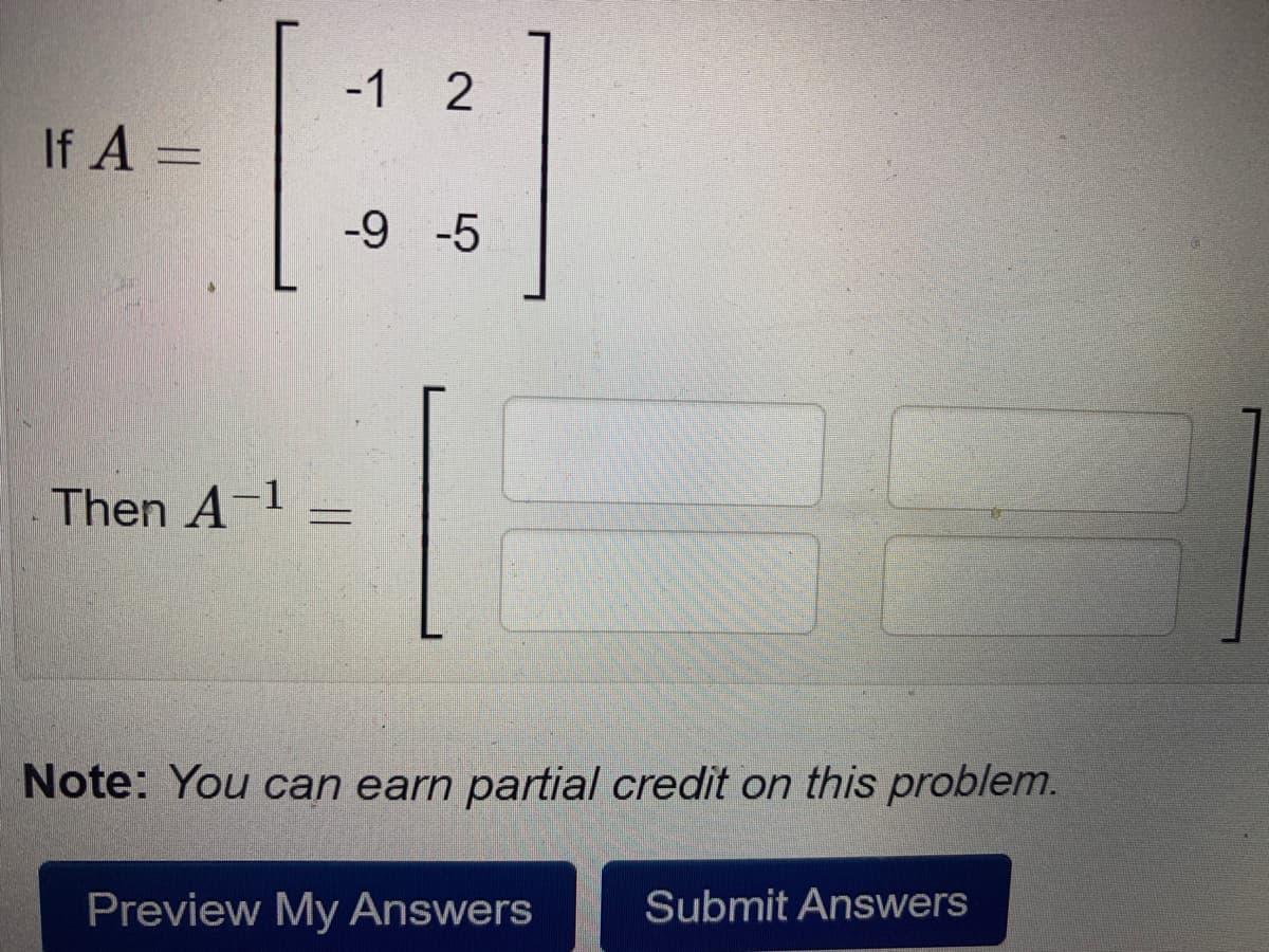 -1 2
If A =
-9 -5
Then A-1
Note: You can earn partial credit on this problem.
Preview My Answers
Submit Answers
