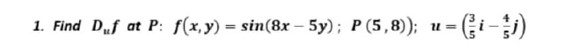 1. Find Duf at P: f(x,y) = sin(8x – 5y); P (5,8));
%3D
U =
