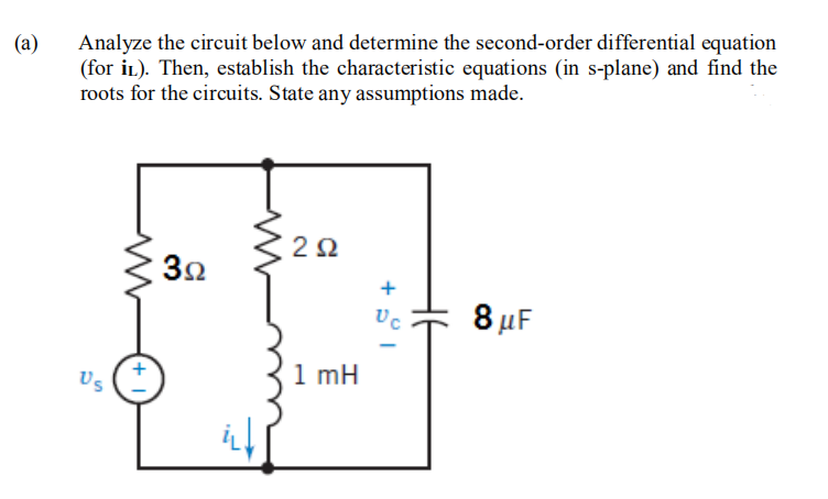 Analyze the circuit below and determine the second-order differential equation
(for iL). Then, establish the characteristic equations (in s-plane) and find the
roots for the circuits. State any assumptions made.
(a)
2Ω
8 µF
1 mH
Us
+
