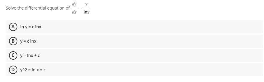 Solve the differential equation of
(A) In y = c Inx
B) y=clnx
(C) y = Inx + c
D) y^2=lnx + c
dy y
||
dx Inx
E