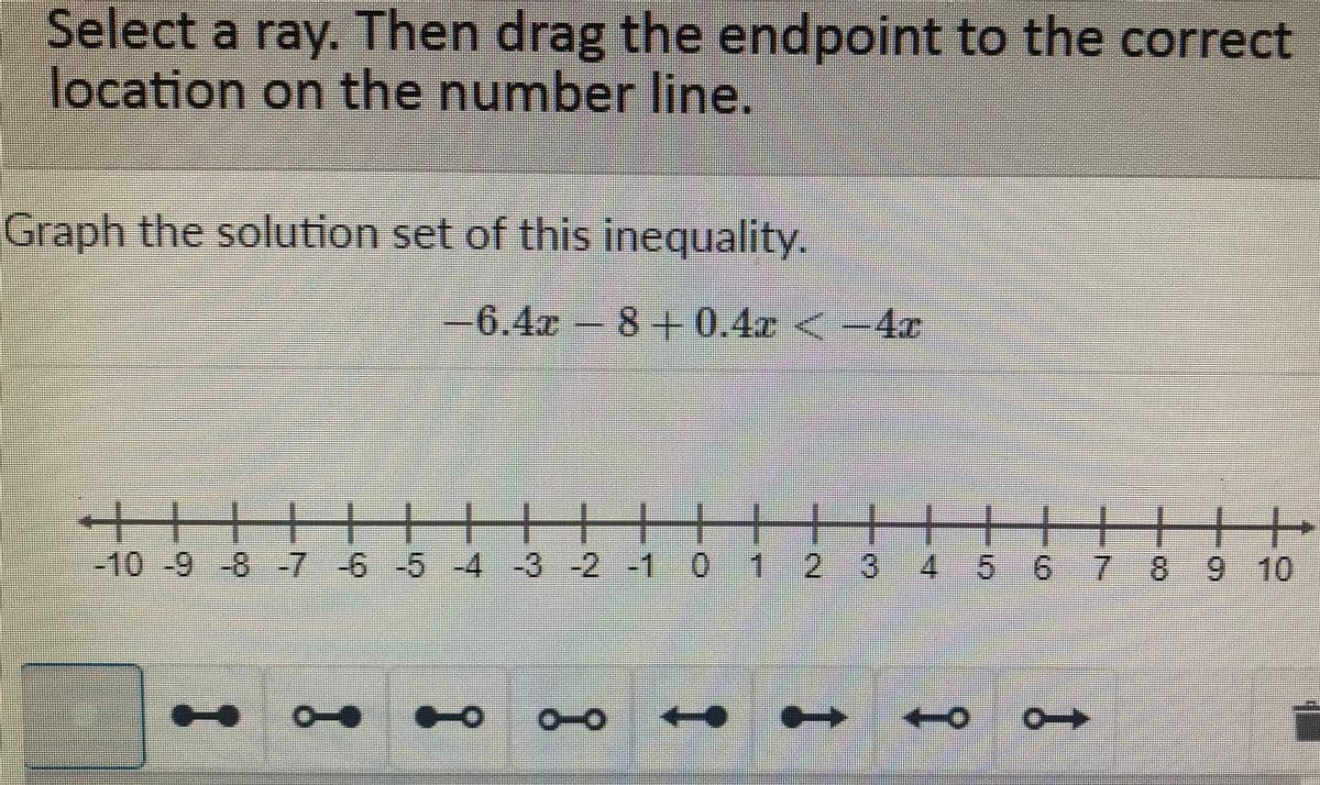 Select a ray. Then drag the endpoint to the correct
location on the number line.
Graph the solution set of this inequality.
-6.4x 8+-0.4z <-4e
++++
4 5 6 7 8 9 10
-10-9-8 -7-6-5 -4 -3-2 -1 0
