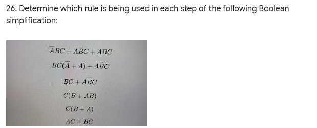 26. Determine which rule is being used in each step of the following Boolean
simplification:
ABC + ABC + ABC
BC(A + A)+ ABC
BC + ABC
C(B+ AB)
C(B+ A)
AC + BC
