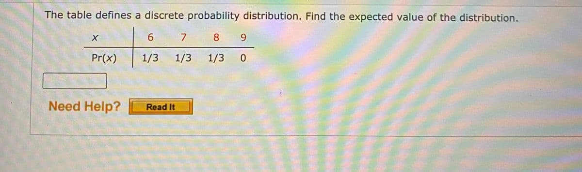 The table defines a discrete probability distribution. Find the expected value of the distribution.
6.
8.
9.
Pr(x)
1/3 1/3 1/3 0
Need Help?
Read It
