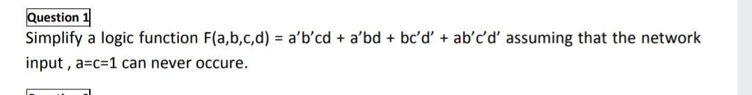 Question
Simplify a logic function F(a,b,c,d) = a'b'cd + a'bd + bc'd' + ab'c'd' assuming that the network
input , a=c=1 can never occure.
