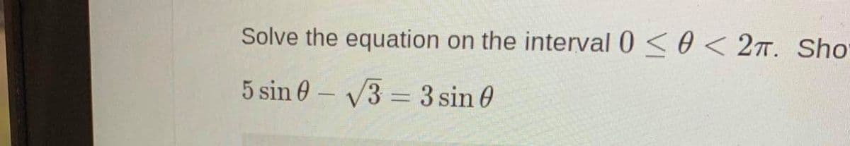 Solve the equation on the interval 0 <0 < 27. Sho
5 sin 0 – V3 = 3 sin 0
