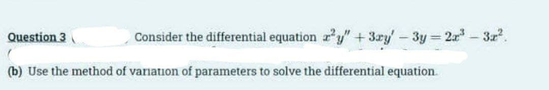 Question 3
Consider the differential equation ry" +3ry'-3y 2r-3r.
(b) Use the method of variation of parameters to solve the differential equation
