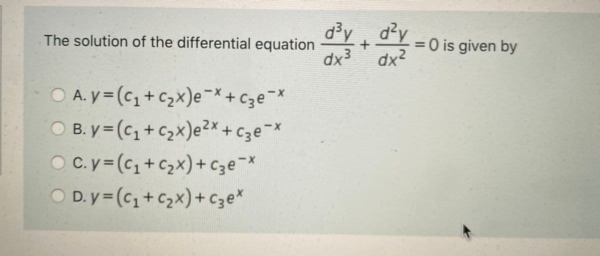 The solution of the differential equation
d³y, d²y
=0 is given by
dx²
O A. y = (c, + c2x)e-*+C3e¬*
O B. y = (c, +C2x)e2x+ C3e-x
O c.y= (c, +c2x)+ cze-*
D. y = (c,+ c2x)+ Cze*
