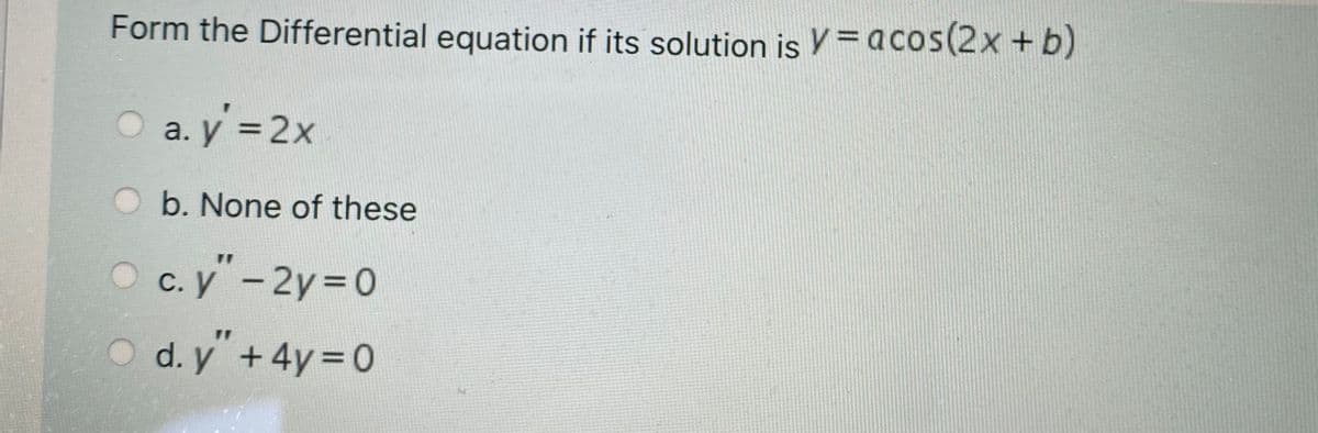 Form the Differential equation if its solution is V = acos(2x+b)
a. y =2x
b. None of these
c. y-2y 0
|
d. y+4y 0
